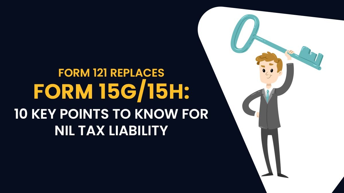 Form 121 Replaces Form 15G/15H: 10 Key Points to Know for Nil Tax Liability